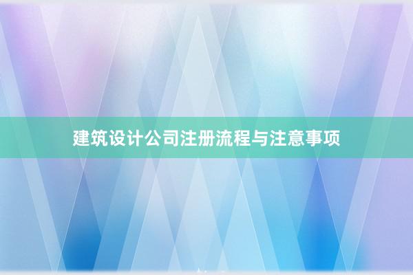 建筑设计公司注册流程与注意事项