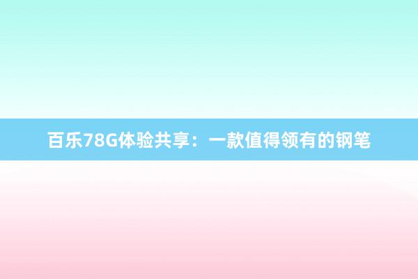 百乐78G体验共享：一款值得领有的钢笔